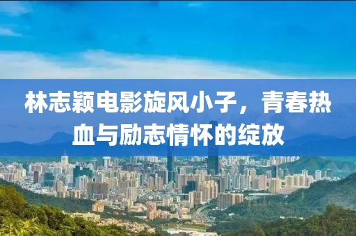 林志颖电影旋风小子，青春热血与励志情怀的绽放