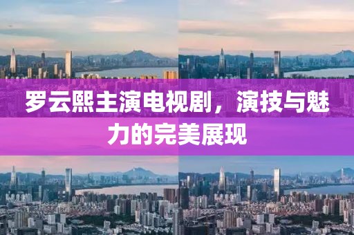 罗云熙主演电视剧，演技与魅力的完美展现