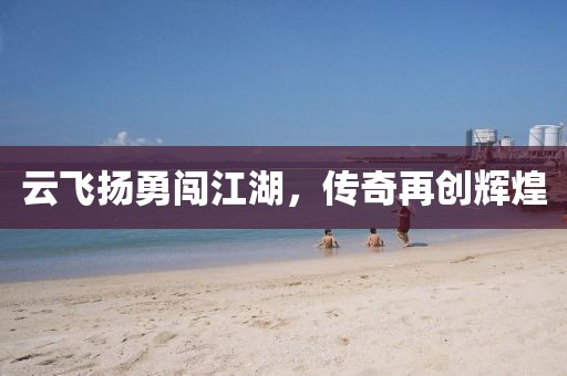 云飞扬勇闯江湖，传奇再创辉煌