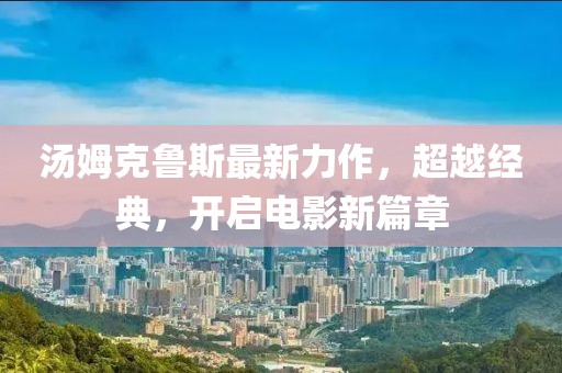汤姆克鲁斯最新力作，超越经典，开启电影新篇章