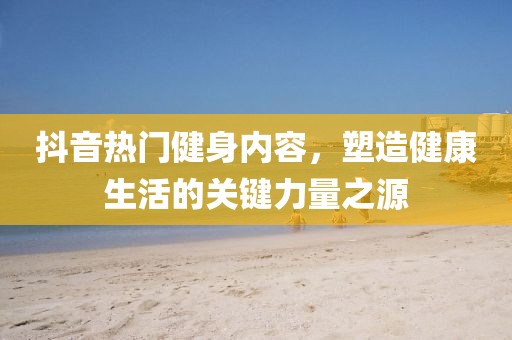 抖音热门健身内容，塑造健康生活的关键力量之源