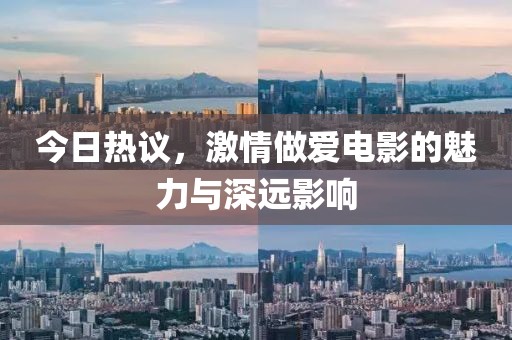 今日热议，激情做爱电影的魅力与深远影响