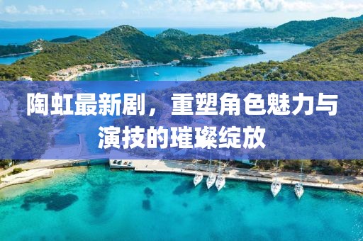 陶虹最新剧，重塑角色魅力与演技的璀璨绽放