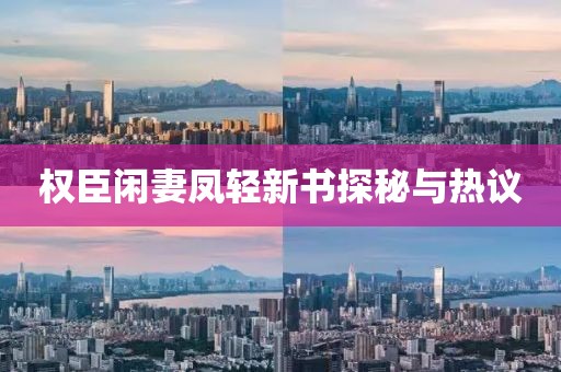 权臣闲妻凤轻新书探秘与热议