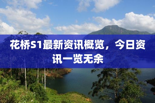 花桥S1最新资讯概览，今日资讯一览无余