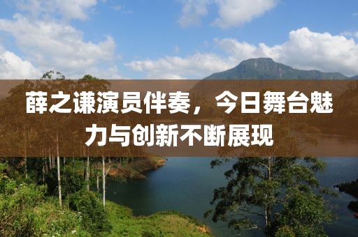 薛之谦演员伴奏，今日舞台魅力与创新不断展现