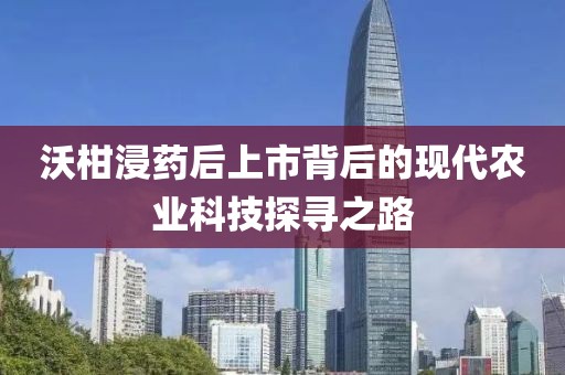 沃柑浸药后上市背后的现代农业科技探寻之路