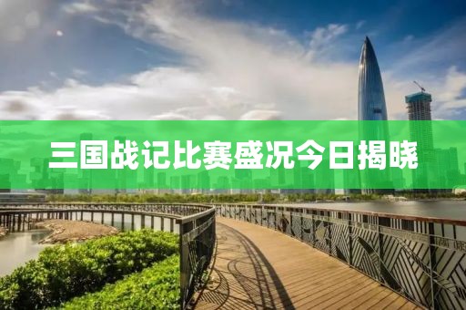 三国战记比赛盛况今日揭晓