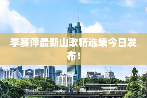 李赛萍最新山歌精选集今日发布！