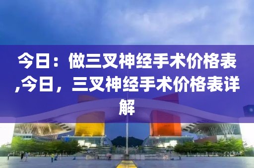 今日：做三叉神经手术价格表,今日，三叉神经手术价格表详解