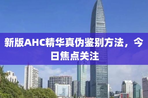 新版AHC精华真伪鉴别方法，今日焦点关注