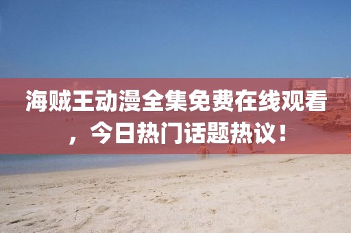 海贼王动漫全集免费在线观看，今日热门话题热议！