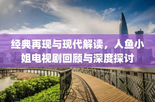经典再现与现代解读，人鱼小姐电视剧回顾与深度探讨
