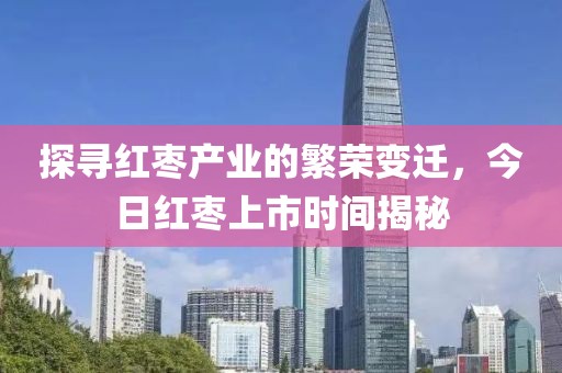 探寻红枣产业的繁荣变迁，今日红枣上市时间揭秘