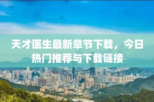 天才医生最新章节下载，今日热门推荐与下载链接