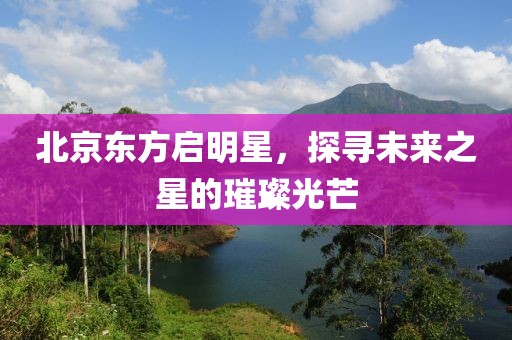 北京东方启明星，探寻未来之星的璀璨光芒