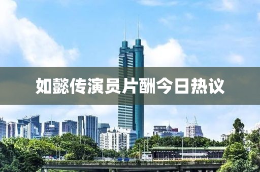 如懿传演员片酬今日热议