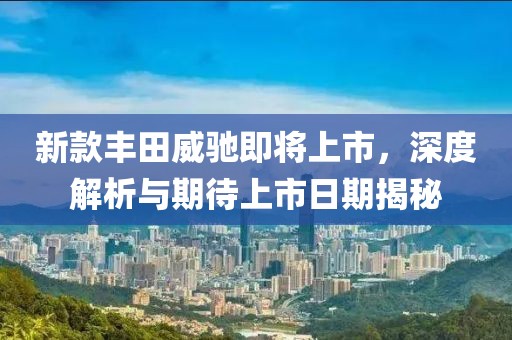 新款丰田威驰即将上市，深度解析与期待上市日期揭秘