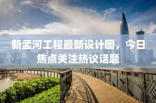 新孟河工程最新设计图，今日焦点关注热议话题