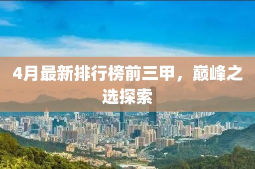 4月最新排行榜前三甲，巅峰之选探索