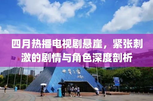 四月热播电视剧悬崖，紧张刺激的剧情与角色深度剖析