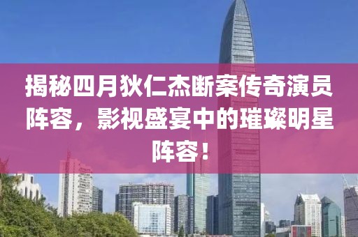 揭秘四月狄仁杰断案传奇演员阵容，影视盛宴中的璀璨明星阵容！