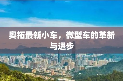 奥拓最新小车，微型车的革新与进步