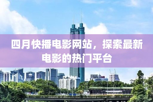 四月快播电影网站，探索最新电影的热门平台