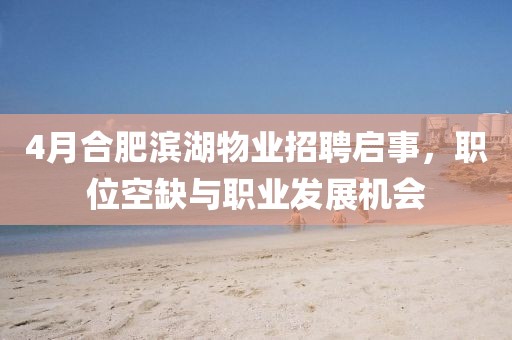 4月合肥滨湖物业招聘启事，职位空缺与职业发展机会