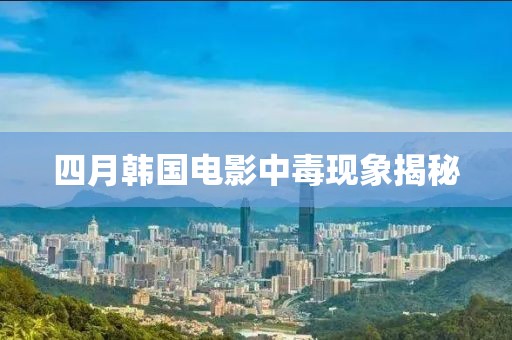 四月韩国电影中毒现象揭秘