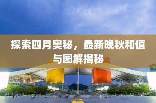 探索四月奥秘，最新晚秋和值与图解揭秘