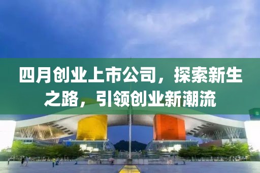 四月创业上市公司，探索新生之路，引领创业新潮流