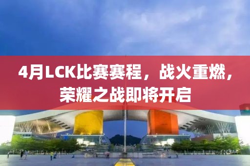4月LCK比赛赛程，战火重燃，荣耀之战即将开启