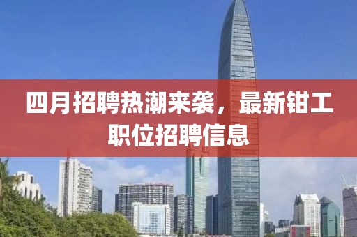 四月招聘热潮来袭，最新钳工职位招聘信息