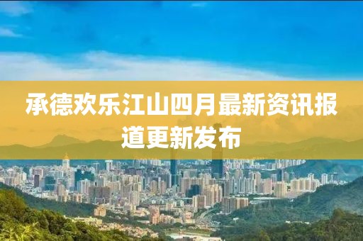 承德欢乐江山四月最新资讯报道更新发布