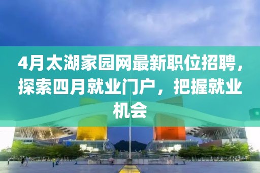 4月太湖家园网最新职位招聘，探索四月就业门户，把握就业机会