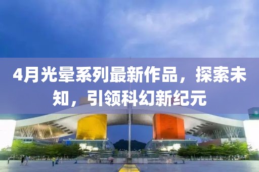 4月光晕系列最新作品，探索未知，引领科幻新纪元