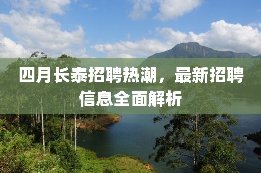 四月长泰招聘热潮，最新招聘信息全面解析