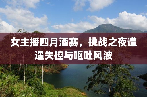 女主播四月酒赛，挑战之夜遭遇失控与呕吐风波