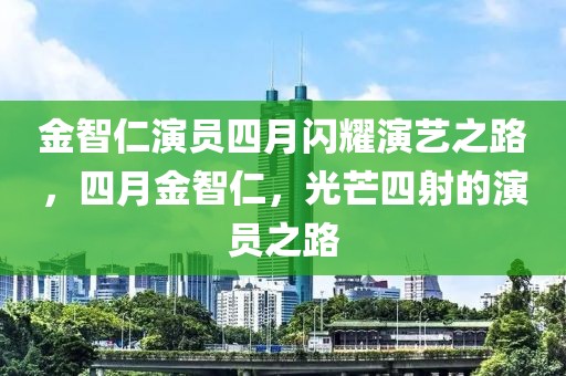 金智仁演员四月闪耀演艺之路，四月金智仁，光芒四射的演员之路