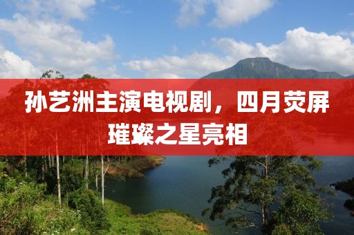 孙艺洲主演电视剧，四月荧屏璀璨之星亮相