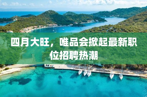 四月大旺，唯品会掀起最新职位招聘热潮