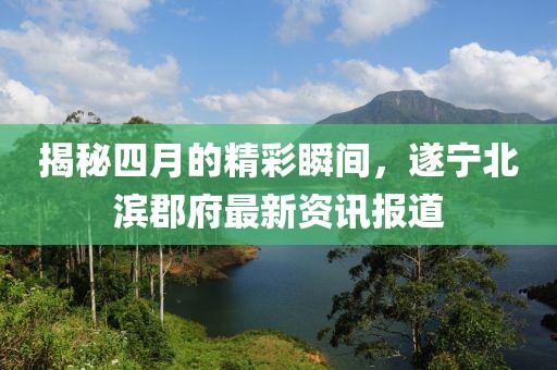 揭秘四月的精彩瞬间，遂宁北滨郡府最新资讯报道