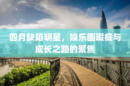 四月缺陷明星，娱乐圈瑕疵与成长之路的聚焦