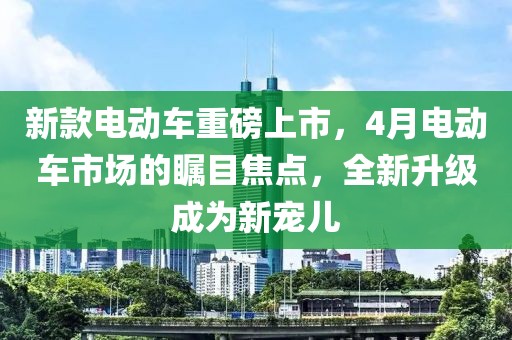 新款电动车重磅上市，4月电动车市场的瞩目焦点，全新升级成为新宠儿