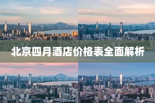 北京四月酒店价格表全面解析