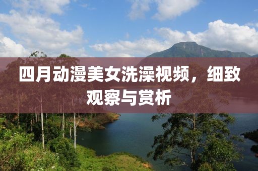 四月动漫美女洗澡视频，细致观察与赏析