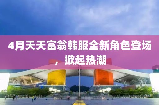 4月天天富翁韩服全新角色登场，掀起热潮