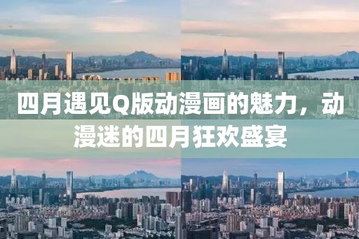 四月遇见Q版动漫画的魅力，动漫迷的四月狂欢盛宴