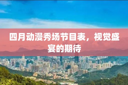 四月动漫秀场节目表，视觉盛宴的期待